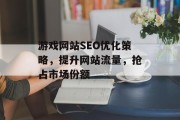 游戏网站SEO优化策略,提升网站流量,抢占市场份额 游戏网站SEO优化策略,提升网站流量,抢占市场份额