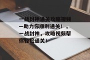 一战封神通关攻略视频—助力你顺利通关!,一战封神,攻略视频帮你轻松通关! 一战封神通关攻略视频—助力你顺利通关!,一战封神,攻略视频帮你轻松通关!