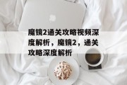 魔镜2通关攻略视频深度解析,魔镜2,通关攻略深度解析 魔镜2通关攻略视频深度解析,魔镜2,通关攻略深度解析