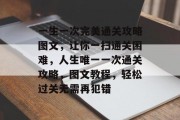 一生一次完美通关攻略图文,让你一扫通关困难,人生唯一一次通关攻略,图文教程,轻松过关无需再犯错 一生一次完美通关攻略图文,让你一扫通关困难,人生唯一一次通关攻略,图文教程,轻松过关无需再犯错