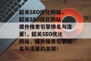 韶关SEO优化网站,韶关SEO优化网站,提升搜索引擎排名与流量!,韶关SEO优化网站,提升搜索引擎排名与流量的关键! 韶关SEO优化网站,韶关SEO优化网站,提升搜索引擎排名与流量!,韶关SEO优化网站,提升搜索引擎排名与流量的关键!