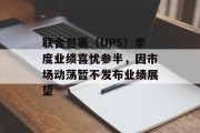 联合包裹(UPS)季度业绩喜忧参半,因市场动荡暂不发布业绩展望 联合包裹(UPS)季度业绩喜忧参半,因市场动荡暂不发布业绩展望