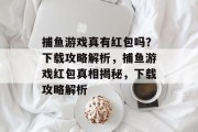 捕鱼游戏真有红包吗？下载攻略解析，捕鱼游戏红包真相揭秘，下载攻略解析