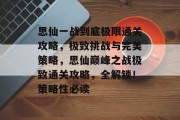 思仙一战到底极限通关攻略,极致挑战与完美策略,思仙巅峰之战极致通关攻略,全解锁!策略性必读