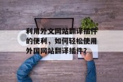 利用外文网站翻译插件的便利,如何轻松使用外国网站翻译插件? 利用外文网站翻译插件的便利,如何轻松使用外国网站翻译插件?