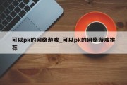 可以pk的网络游戏_可以pk的网络游戏推荐 可以pk的网络游戏_可以pk的网络游戏推荐