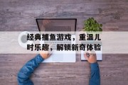 经典捕鱼游戏，重温儿时乐趣，解锁新奇体验