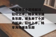 捕鱼来了小游戏解说，轻松上手，畅享海洋捕鱼乐趣，捕鱼来了小游戏解说，轻松上手，畅享海洋捕鱼乐趣