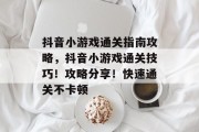 抖音小游戏通关指南攻略,抖音小游戏通关技巧!攻略分享!快速通关不卡顿