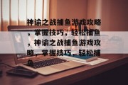 神谕之战捕鱼游戏攻略,掌握技巧,轻松捕鱼,神谕之战捕鱼游戏攻略,掌握技巧,轻松捕鱼 神谕之战捕鱼游戏攻略,掌握技巧,轻松捕鱼,神谕之战捕鱼游戏攻略,掌握技巧,轻松捕鱼
