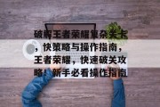 破解王者荣耀复杂关卡,快策略与操作指南,王者荣耀,快速破关攻略!新手必看操作指南