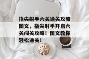 指尖射手六关通关攻略图文,指尖射手开启六关闯关攻略!图文教你轻松通关!