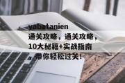 yabatanien通关攻略,通关攻略,10大秘籍+实战指南,带你轻松过关!