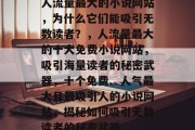 人流量最大的小说网站,为什么它们能吸引无数读者?,人流量最大的十大免费小说网站,吸引海量读者的秘密武器,十个免费、人气最大且最吸引人的小说网站,揭秘如何吸引无数读者的秘密武器 人流量最大的小说网站,为什么它们能吸引无数读者?,人流量最大的十大免费小说网站,吸引海量读者的秘密武器,十个免费、人气最大且最吸引人的小说网站,揭秘如何吸引无数读者的秘密武器