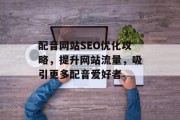 配音网站SEO优化攻略,提升网站流量,吸引更多配音爱好者 配音网站SEO优化攻略,提升网站流量,吸引更多配音爱好者