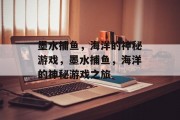 墨水捕鱼,海洋的神秘游戏,墨水捕鱼,海洋的神秘游戏之旅 墨水捕鱼,海洋的神秘游戏,墨水捕鱼,海洋的神秘游戏之旅