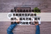 超凡之路通关攻略视频: 不断提升你的游戏技巧，超凡之路，提升游戏技巧秘籍大公开！