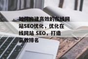 如何构建高效的在线网站SEO优化,优化在线网站 SEO,打造高效排名 如何构建高效的在线网站SEO优化,优化在线网站 SEO,打造高效排名