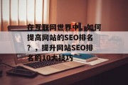 在互联网世界中,如何提高网站的SEO排名?,提升网站SEO排名的10大技巧 在互联网世界中,如何提高网站的SEO排名?,提升网站SEO排名的10大技巧