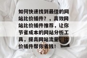 如何快速找到最佳的网站比价插件?,高效网站比价插件推荐,让你节省成本的网站分析工具,提高网站流量,比价插件帮你省钱! 如何快速找到最佳的网站比价插件?,高效网站比价插件推荐,让你节省成本的网站分析工具,提高网站流量,比价插件帮你省钱!