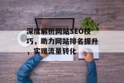 深度解析网站SEO技巧,助力网站排名提升,实现流量转化 深度解析网站SEO技巧,助力网站排名提升,实现流量转化
