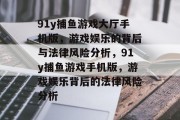 91y捕鱼游戏大厅手机版，游戏娱乐的背后与法律风险分析，91y捕鱼游戏手机版，游戏娱乐背后的法律风险分析