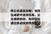 胖公主通关攻略,如何在减肥中找到乐趣,公主减肥新秘,如何轻松通过挑战找到快乐? 胖公主通关攻略,如何在减肥中找到乐趣,公主减肥新秘,如何轻松通过挑战找到快乐?
