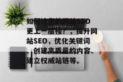 如何让您的网站SEO更上一层楼？，提升网站SEO，优化关键词、创建高质量的内容、建立权威站链等。