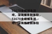 51678金蟾捕鱼游戏，深海捕鱼新体验，51678金蟾捕鱼游戏，深海捕鱼新体验