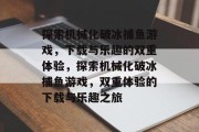 探索机械化破冰捕鱼游戏,下载与乐趣的双重体验,探索机械化破冰捕鱼游戏,双重体验的下载与乐趣之旅 探索机械化破冰捕鱼游戏,下载与乐趣的双重体验,探索机械化破冰捕鱼游戏,双重体验的下载与乐趣之旅