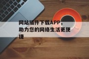 网站插件下载APP，助力您的网络生活更便捷