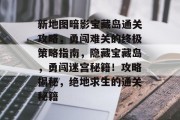 新地图暗影宝藏岛通关攻略,勇闯难关的终极策略指南,隐藏宝藏岛,勇闯迷宫秘籍!攻略揭秘,绝地求生的通关秘籍 新地图暗影宝藏岛通关攻略,勇闯难关的终极策略指南,隐藏宝藏岛,勇闯迷宫秘籍!攻略揭秘,绝地求生的通关秘籍