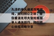 久违的单人通关攻略游戏，回归初心之旅，带你重温无尽大冒险原版单人通关技巧，回归初心旅程攻略分享