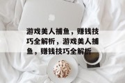 游戏美人捕鱼,赚钱技巧全解析,游戏美人捕鱼,赚钱技巧全解析 游戏美人捕鱼,赚钱技巧全解析,游戏美人捕鱼,赚钱技巧全解析