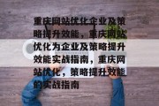 重庆网站优化企业及策略提升效能,重庆网站优化为企业及策略提升效能实战指南,重庆网站优化,策略提升效能的实战指南 重庆网站优化企业及策略提升效能,重庆网站优化为企业及策略提升效能实战指南,重庆网站优化,策略提升效能的实战指南