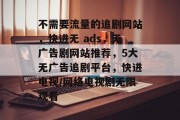 不需要流量的追剧网站,快进无 ads,无广告剧网站推荐,5大无广告追剧平台,快进电视/网络电视剧无限观看 不需要流量的追剧网站,快进无 ads,无广告剧网站推荐,5大无广告追剧平台,快进电视/网络电视剧无限观看