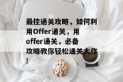最佳通关攻略,如何利用Offer通关,用offer通关,必备攻略教你轻松通关大作! 最佳通关攻略,如何利用Offer通关,用offer通关,必备攻略教你轻松通关大作!