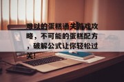难以的蛋糕通关游戏攻略,不可能的蛋糕配方,破解公式让你轻松过关! 难以的蛋糕通关游戏攻略,不可能的蛋糕配方,破解公式让你轻松过关!