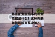 基差扩大和缩小的判断依据是什么?这种判断如何影响交易决策? 基差扩大和缩小的判断依据是什么?这种判断如何影响交易决策?
