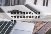 模块化插件网站,构建个性化网络空间的创新之路 模块化插件网站,构建个性化网络空间的创新之路