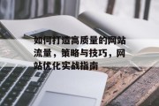 如何打造高质量的网站流量,策略与技巧,网站优化实战指南 如何打造高质量的网站流量,策略与技巧,网站优化实战指南