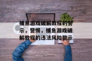 捕鱼游戏破解教程的警示,警惕,捕鱼游戏破解教程的违法风险警示 捕鱼游戏破解教程的警示,警惕,捕鱼游戏破解教程的违法风险警示