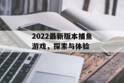2022最新版本捕鱼游戏,探索与体验 2022最新版本捕鱼游戏,探索与体验