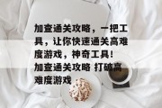 加查通关攻略,一把工具,让你快速通关高难度游戏,神奇工具! 加查通关攻略 打破高难度游戏 加查通关攻略,一把工具,让你快速通关高难度游戏,神奇工具! 加查通关攻略 打破高难度游戏