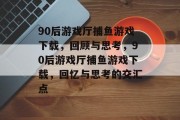 90后游戏厅捕鱼游戏下载,回顾与思考,90后游戏厅捕鱼游戏下载,回忆与思考的交汇点 90后游戏厅捕鱼游戏下载,回顾与思考,90后游戏厅捕鱼游戏下载,回忆与思考的交汇点