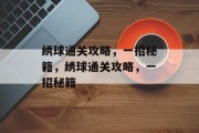 绣球通关攻略,一招秘籍,绣球通关攻略,一招秘籍 绣球通关攻略,一招秘籍,绣球通关攻略,一招秘籍
