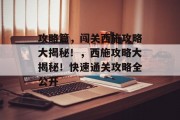 攻略篇,闯关西施攻略大揭秘!,西施攻略大揭秘!快速通关攻略全公开 攻略篇,闯关西施攻略大揭秘!,西施攻略大揭秘!快速通关攻略全公开