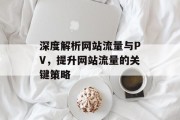 深度解析网站流量与PV,提升网站流量的关键策略 深度解析网站流量与PV,提升网站流量的关键策略