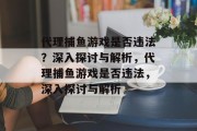 代理捕鱼游戏是否违法?深入探讨与解析,代理捕鱼游戏是否违法,深入探讨与解析 代理捕鱼游戏是否违法?深入探讨与解析,代理捕鱼游戏是否违法,深入探讨与解析