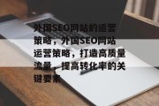 外国SEO网站的运营策略,外国SEO网站运营策略,打造高质量流量,提高转化率的关键要素 外国SEO网站的运营策略,外国SEO网站运营策略,打造高质量流量,提高转化率的关键要素